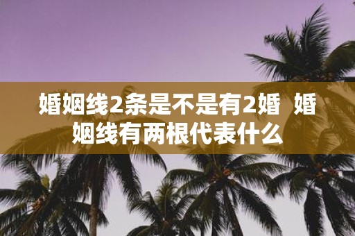 婚姻线2条是不是有2婚 婚姻线有两根代表什么