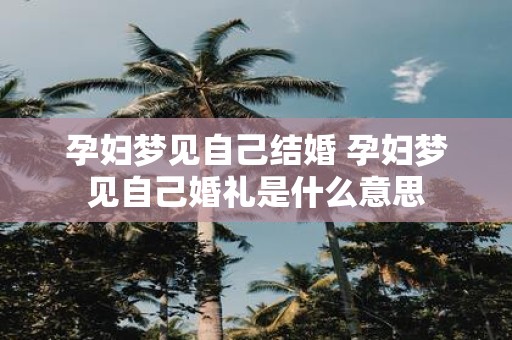 孕妇梦见自己结婚 孕妇梦见自己婚礼是什么意思