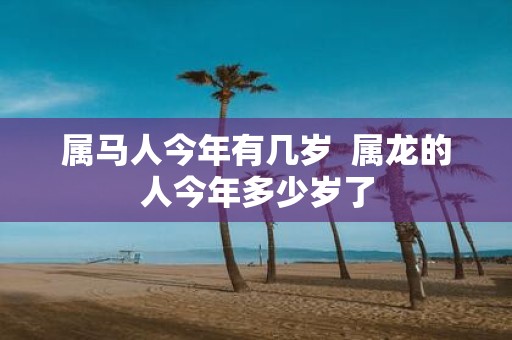 属马人今年有几岁 属龙的人今年多少岁了