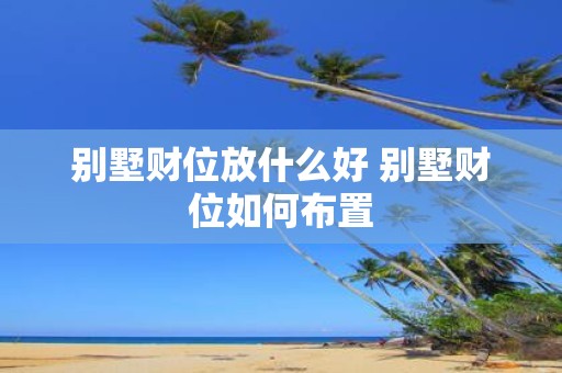 别墅财位放什么好 别墅财位如何布置
