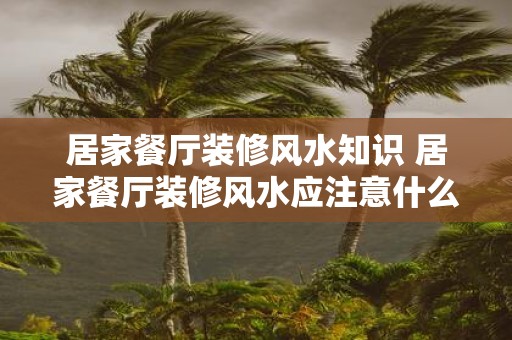 居家餐厅装修风水知识 居家餐厅装修风水应注意什么