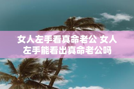 女人左手看真命老公 女人左手能看出真命老公吗