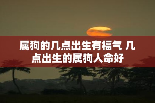 属狗的几点出生有福气 几点出生的属狗人命好