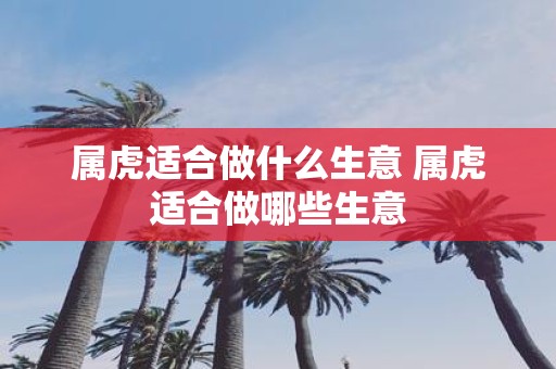 属虎适合做什么生意 属虎适合做哪些生意