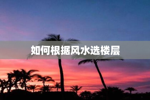 如何根据风水选楼层