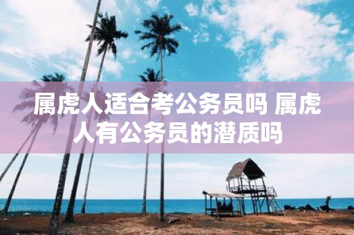 属虎人适合考公务员吗 属虎人有公务员的潜质吗