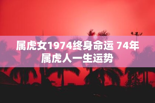 属虎女1974终身命运 74年属虎人一生运势