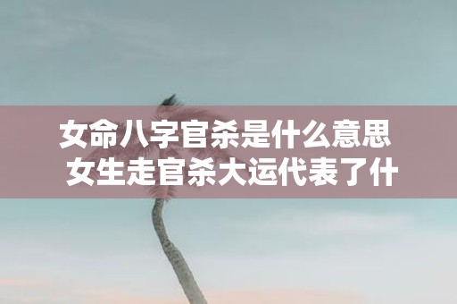 女命八字官杀是什么意思 女生走官杀大运代表了什么