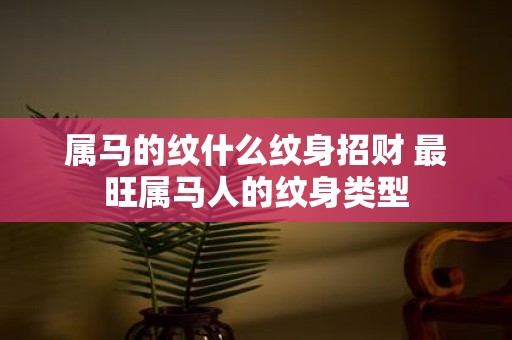 属马的纹什么纹身招财 最旺属马人的纹身类型