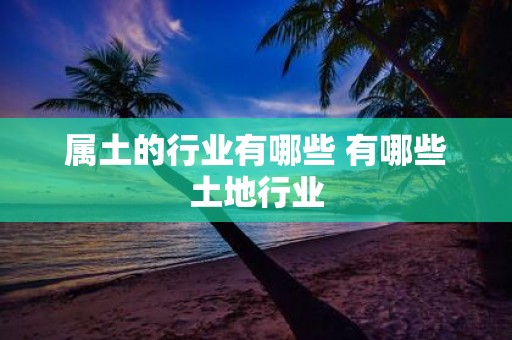 属土的行业有哪些 有哪些土地行业