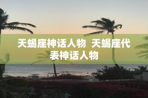 天蝎座神话人物 天蝎座代表神话人物
