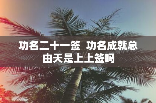 功名二十一签 功名成就总由天是上上签吗