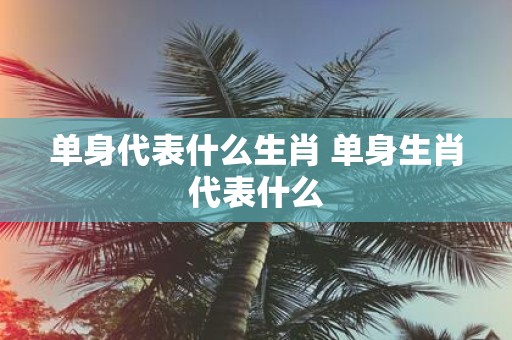 单身代表什么生肖 单身生肖代表什么