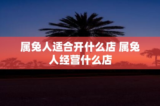 属兔人适合开什么店 属兔人经营什么店
