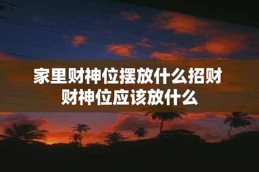 家里财神位摆放什么招财 财神位应该放什么