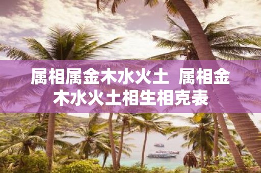 属相属金木水火土 属相金木水火土相生相克表