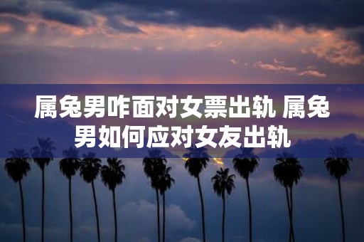 属兔男咋面对女票出轨 属兔男如何应对女友出轨