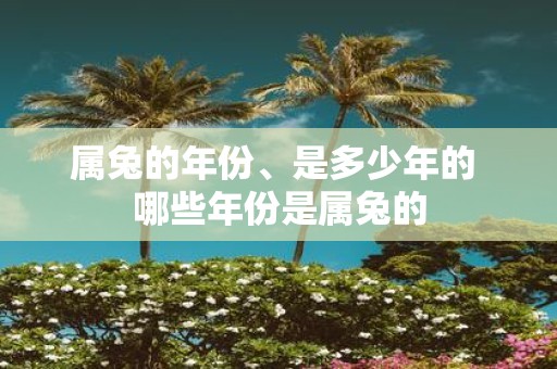 属兔的年份、是多少年的 哪些年份是属兔的