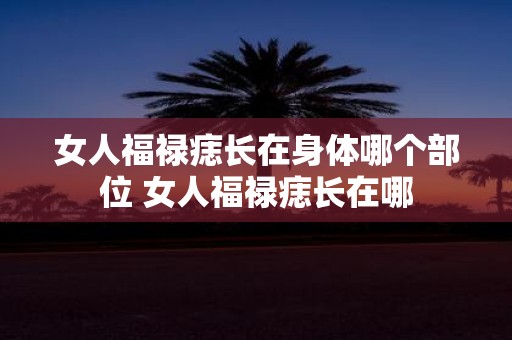 女人福禄痣长在身体哪个部位 女人福禄痣长在哪