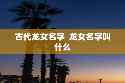 古代龙女名字 龙女名字叫什么