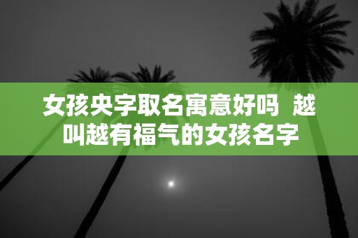 女孩央字取名寓意好吗 越叫越有福气的女孩名字