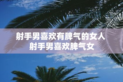 射手男喜欢有脾气的女人 射手男喜欢脾气女