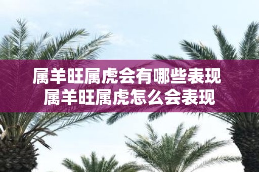 属羊旺属虎会有哪些表现 属羊旺属虎怎么会表现