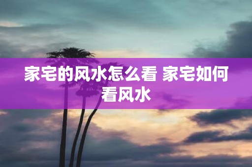 家宅的风水怎么看 家宅如何看风水