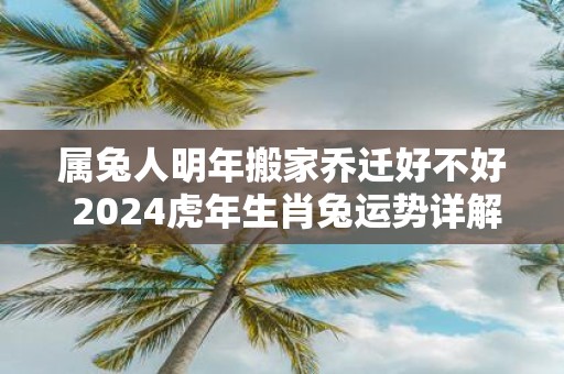 属兔人明年搬家乔迁好不好 2025虎年生肖兔运势详解