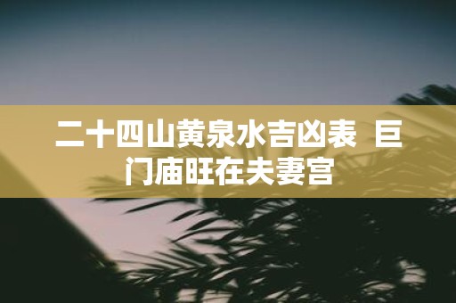 二十四山黄泉水吉凶表 巨门庙旺在夫妻宫