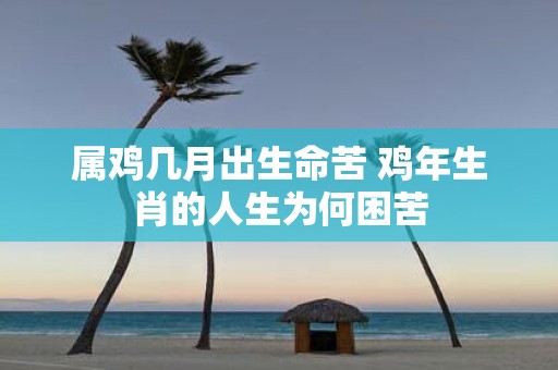 属鸡几月出生命苦 鸡年生肖的人生为何困苦