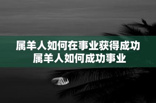 属羊人如何在事业获得成功 属羊人如何成功事业