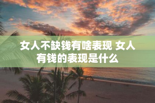 女人不缺钱有啥表现 女人有钱的表现是什么