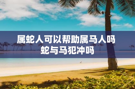 属蛇人可以帮助属马人吗 蛇与马犯冲吗