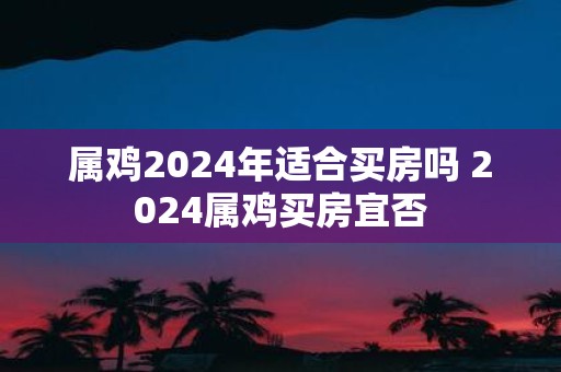 属鸡2025年适合买房吗 2025属鸡买房宜否