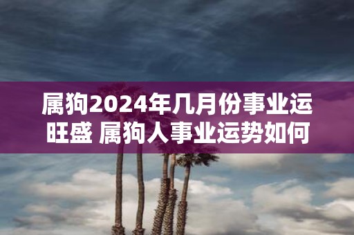 属狗2025年几月份事业运旺盛 属狗人事业运势如何