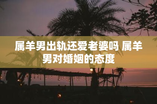 属羊男出轨还爱老婆吗 属羊男对婚姻的态度