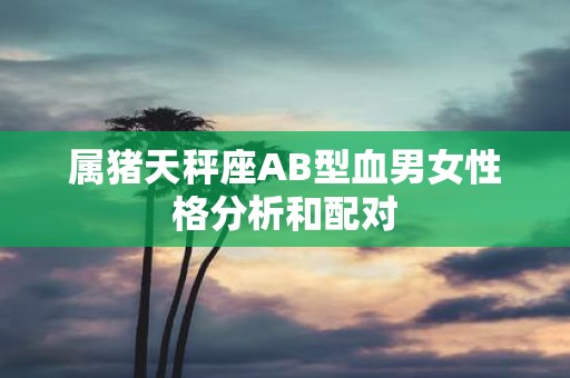 属猪天秤座AB型血男女性格分析和配对