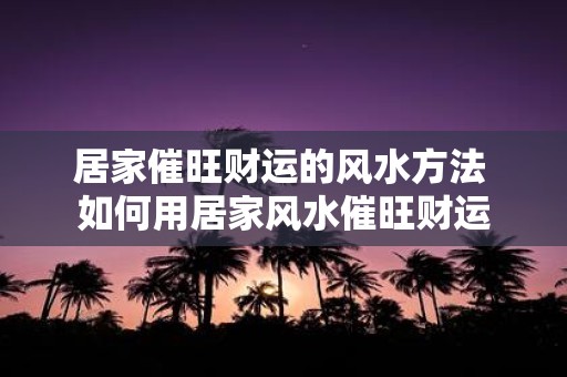 居家催旺财运的风水方法 如何用居家风水催旺财运