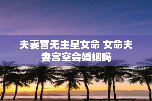 夫妻宫无主星女命 女命夫妻宫空会婚姻吗