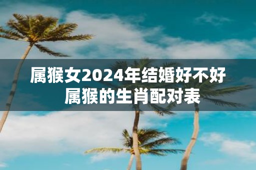 属猴女2025年结婚好不好 属猴的生肖配对表