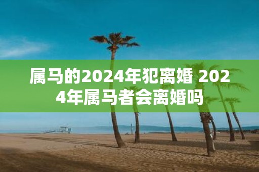 属马的2025年犯离婚 2025年属马者会离婚吗