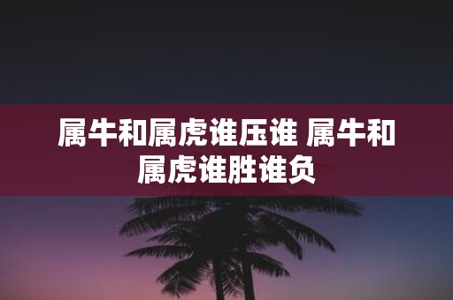 属牛和属虎谁压谁 属牛和属虎谁胜谁负