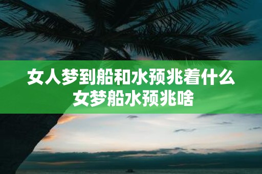 女人梦到船和水预兆着什么 女梦船水预兆啥
