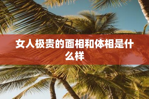 女人极贵的面相和体相是什么样