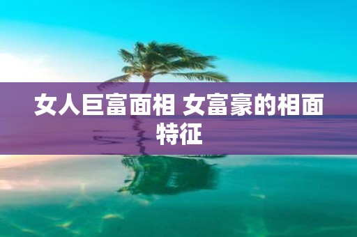 女人巨富面相 女富豪的相面特征