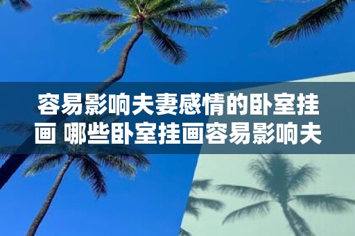 容易影响夫妻感情的卧室挂画 哪些卧室挂画容易影响夫妻感情