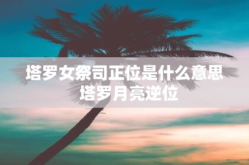 塔罗女祭司正位是什么意思 塔罗月亮逆位