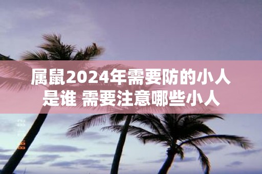 属鼠2025年需要防的小人是谁 需要注意哪些小人
