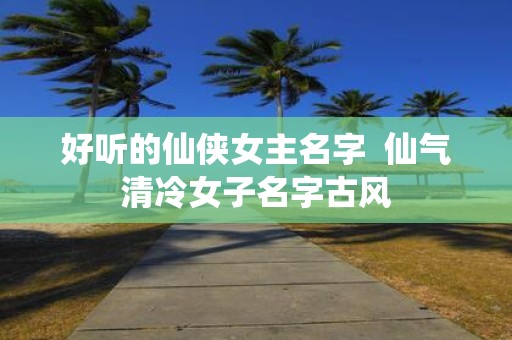 好听的仙侠女主名字 仙气清冷女子名字古风